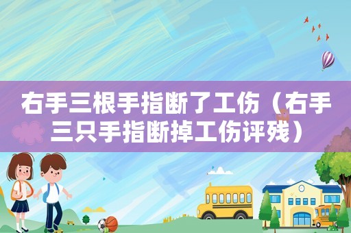 右手三根手指斷了工傷（右手三只手指斷掉工傷評(píng)殘）