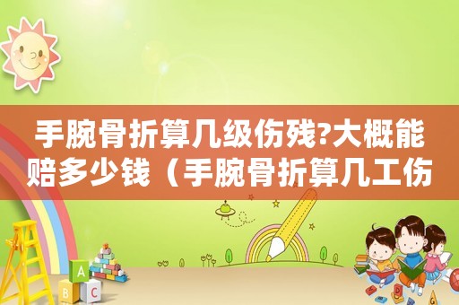 手腕骨折算幾級(jí)傷殘?大概能賠多少錢（手腕骨折算幾工傷）