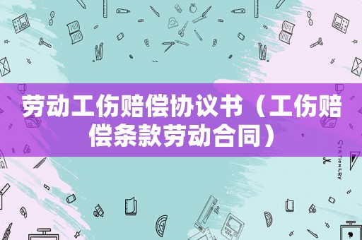 勞動工傷賠償協(xié)議書（工傷賠償條款勞動合同）