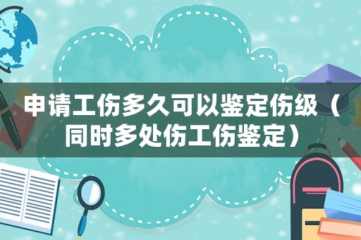 申請(qǐng)工傷多久可以鑒定傷級(jí)（同時(shí)多處傷工傷鑒定）