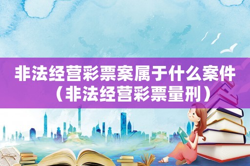 非法經(jīng)營(yíng)彩票案屬于什么案件（非法經(jīng)營(yíng)彩票量刑）