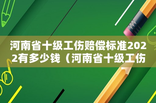 河南省十級工傷賠償標(biāo)準(zhǔn)2022有多少錢（河南省十級工傷賠償標(biāo)準(zhǔn)2015）