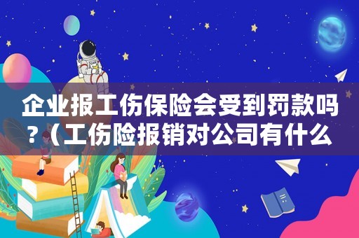 企業(yè)報(bào)工傷保險(xiǎn)會(huì)受到罰款嗎?（工傷險(xiǎn)報(bào)銷(xiāo)對(duì)公司有什么影響）