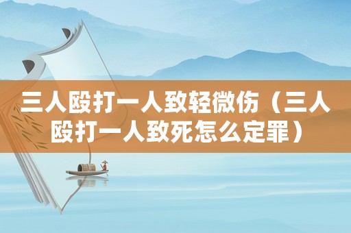 三人毆打一人致輕微傷（三人毆打一人致死怎么定罪）