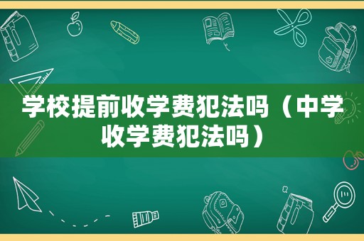 學(xué)校提前收學(xué)費犯法嗎（中學(xué)收學(xué)費犯法嗎）