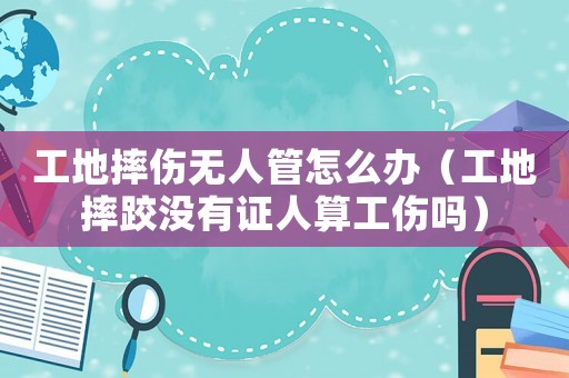 工地摔傷無(wú)人管怎么辦（工地摔跤沒(méi)有證人算工傷嗎）