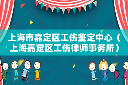 上海市嘉定區(qū)工傷鑒定中心（上海嘉定區(qū)工傷律師事務(wù)所）