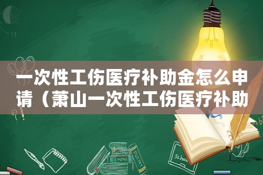 一次性工傷醫(yī)療補(bǔ)助金怎么申請（蕭山一次性工傷醫(yī)療補(bǔ)助金多久到賬）