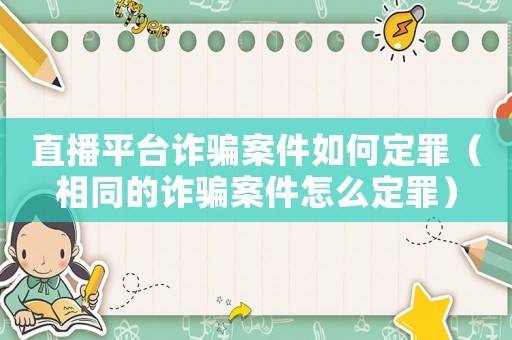 直播平臺(tái)詐騙案件如何定罪（相同的詐騙案件怎么定罪）