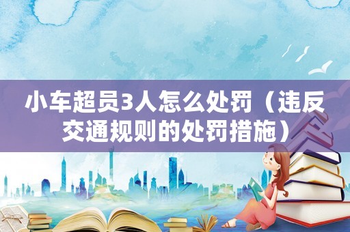 小車超員3人怎么處罰（違反交通規(guī)則的處罰措施）