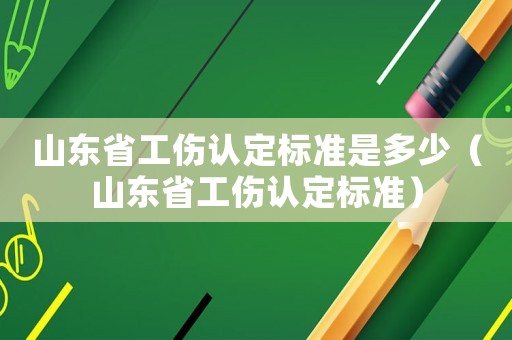 山東省工傷認(rèn)定標(biāo)準(zhǔn)是多少（山東省工傷認(rèn)定標(biāo)準(zhǔn)）