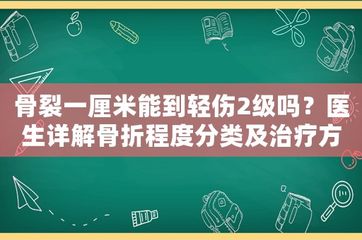 骨裂一厘米能到輕傷2級嗎？醫(yī)生詳解骨折程度分類及治療方法