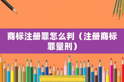 商標(biāo)注冊(cè)罪怎么判（注冊(cè)商標(biāo)罪量刑）
