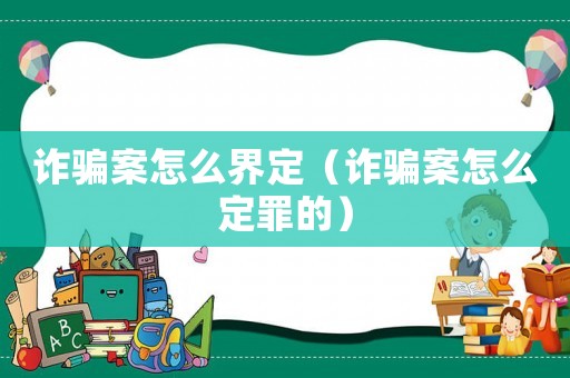 詐騙案怎么界定（詐騙案怎么定罪的）