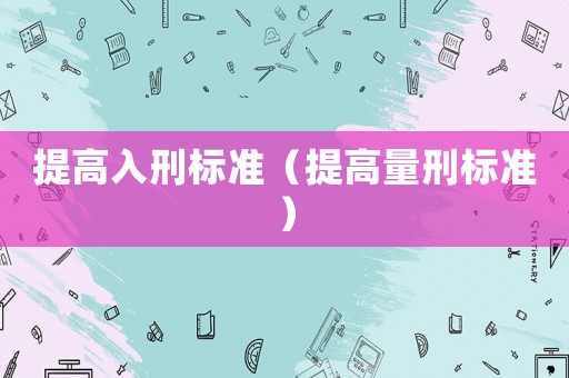 提高入刑標(biāo)準(zhǔn)（提高量刑標(biāo)準(zhǔn)）