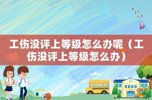 工傷沒評(píng)上等級(jí)怎么辦呢（工傷沒評(píng)上等級(jí)怎么辦）