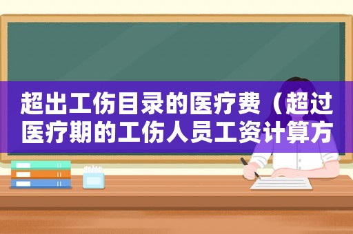 超出工傷目錄的醫(yī)療費(fèi)（超過醫(yī)療期的工傷人員工資計(jì)算方法）