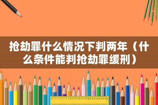 搶劫罪什么情況下判兩年（什么條件能判搶劫罪緩刑）
