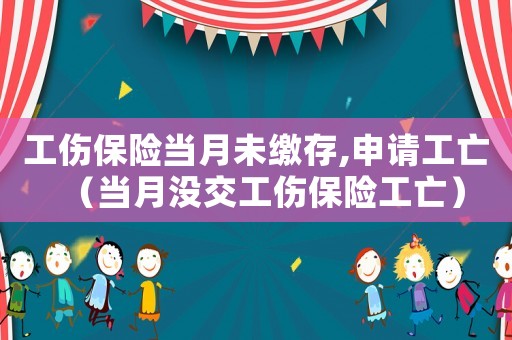 工傷保險(xiǎn)當(dāng)月未繳存,申請工亡（當(dāng)月沒交工傷保險(xiǎn)工亡）