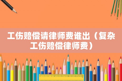 工傷賠償請律師費(fèi)誰出（復(fù)雜工傷賠償律師費(fèi)）