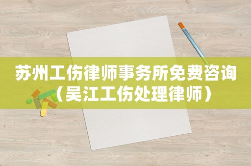 蘇州工傷律師事務(wù)所免費(fèi)咨詢(xún)（吳江工傷處理律師）