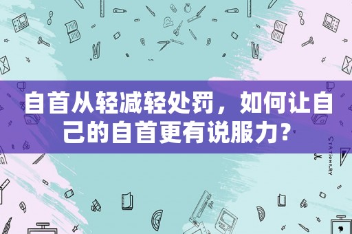 自首從輕減輕處罰，如何讓自己的自首更有說(shuō)服力？