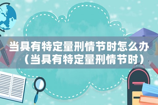 當(dāng)具有特定量刑情節(jié)時(shí)怎么辦（當(dāng)具有特定量刑情節(jié)時(shí)）