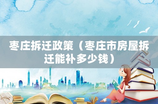 棗莊拆遷政策（棗莊市房屋拆遷能補多少錢）