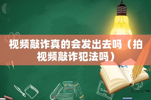 視頻敲詐真的會(huì)發(fā)出去嗎（拍視頻敲詐犯法嗎）