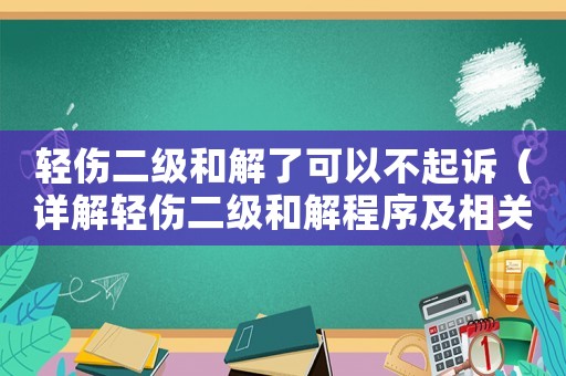 輕傷二級和解了可以不起訴（詳解輕傷二級和解程序及相關(guān)法律知識）