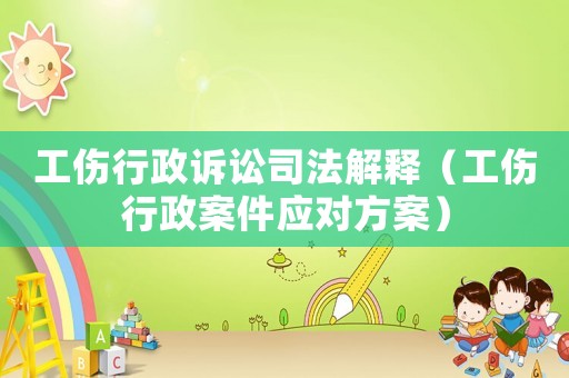 工傷行政訴訟司法解釋（工傷行政案件應(yīng)對(duì)方案）
