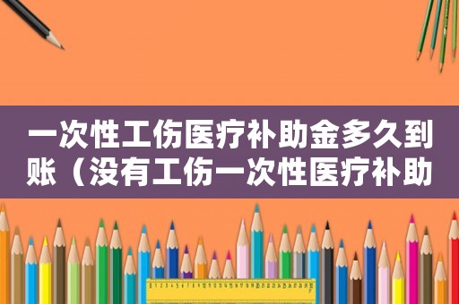 一次性工傷醫(yī)療補助金多久到賬（沒有工傷一次性醫(yī)療補助金）