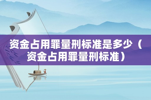 資金占用罪量刑標準是多少（資金占用罪量刑標準）