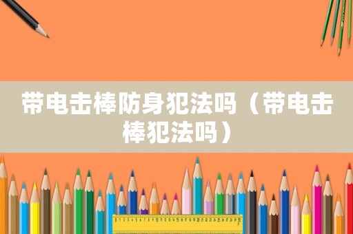 帶電擊棒防身犯法嗎（帶電擊棒犯法嗎）