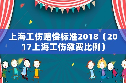 上海工傷賠償標(biāo)準(zhǔn)2018（2017上海工傷繳費(fèi)比例）