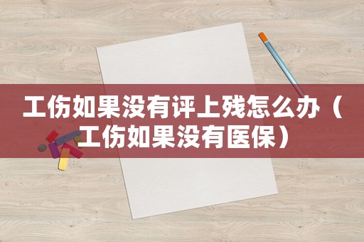 工傷如果沒有評上殘怎么辦（工傷如果沒有醫(yī)保）