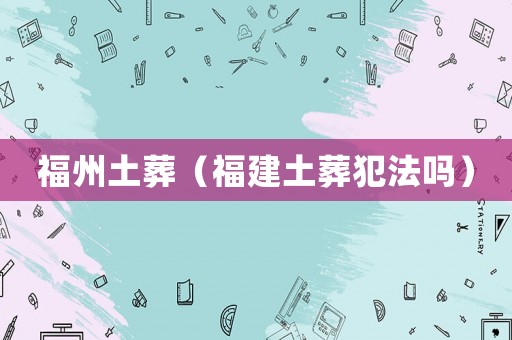 福州土葬（福建土葬犯法嗎）