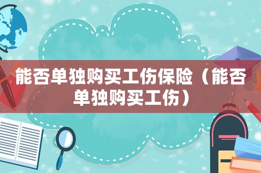 能否單獨(dú)購(gòu)買工傷保險(xiǎn)（能否單獨(dú)購(gòu)買工傷）