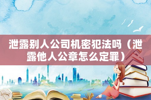 泄露別人公司機(jī)密犯法嗎（泄露他人公章怎么定罪）