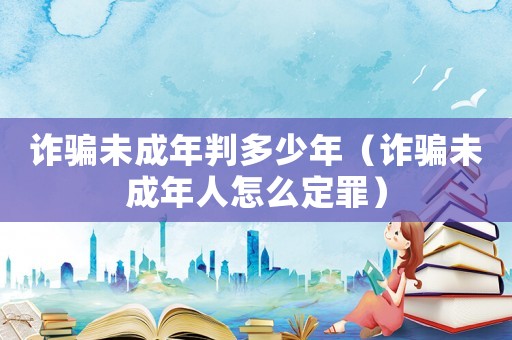 詐騙未成年判多少年（詐騙未成年人怎么定罪）
