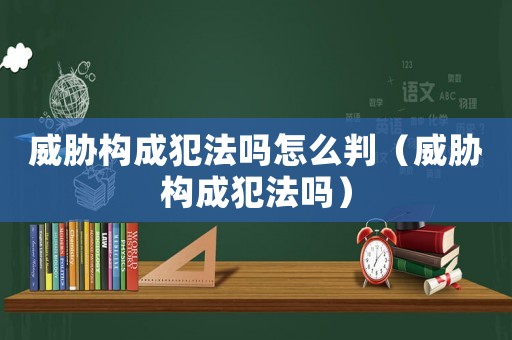 威脅構(gòu)成犯法嗎怎么判（威脅構(gòu)成犯法嗎）