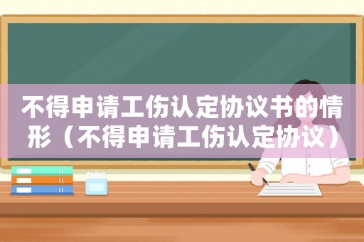 不得申請(qǐng)工傷認(rèn)定協(xié)議書的情形（不得申請(qǐng)工傷認(rèn)定協(xié)議）