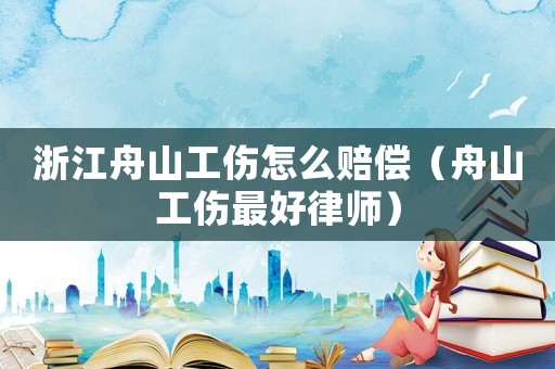 浙江舟山工傷怎么賠償（舟山工傷最好律師）
