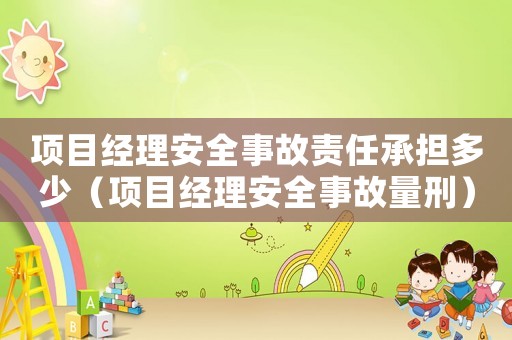 項(xiàng)目經(jīng)理安全事故責(zé)任承擔(dān)多少（項(xiàng)目經(jīng)理安全事故量刑）
