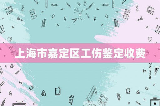 上海市嘉定區(qū)工傷鑒定收費(fèi)
