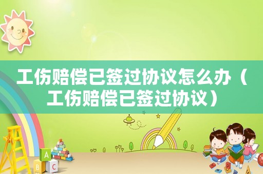 工傷賠償已簽過協(xié)議怎么辦（工傷賠償已簽過協(xié)議）