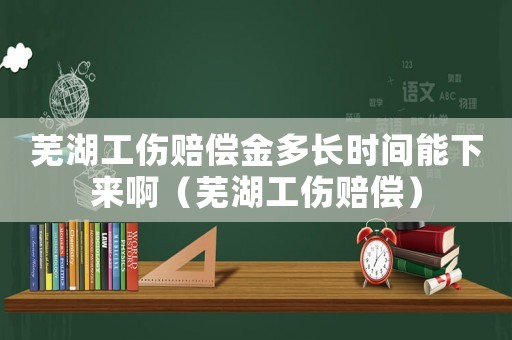 蕪湖工傷賠償金多長(zhǎng)時(shí)間能下來(lái)啊（蕪湖工傷賠償）