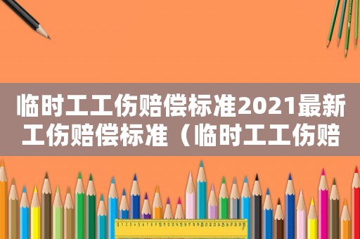 臨時工工傷賠償標準2021最新工傷賠償標準（臨時工工傷賠償標準）