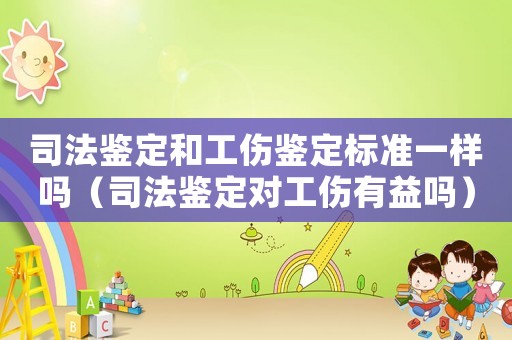 司法鑒定和工傷鑒定標(biāo)準(zhǔn)一樣嗎（司法鑒定對工傷有益嗎）