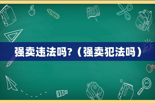 強(qiáng)賣違法嗎?（強(qiáng)賣犯法嗎）